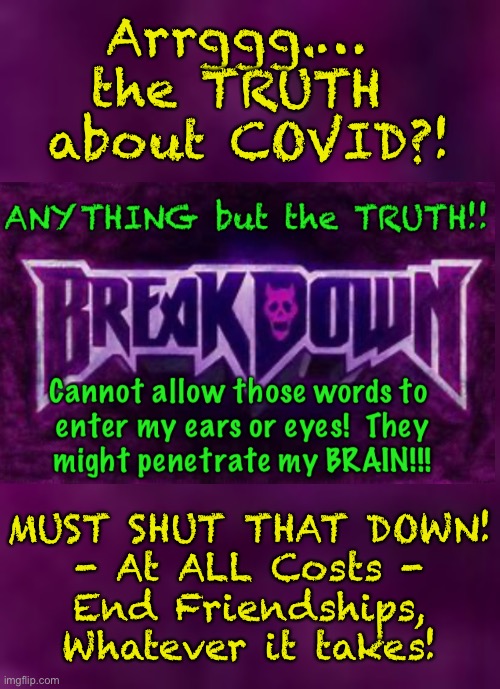 Counter Arguments are Legitimate recourse…. Censorship is PUNK — Which Route?  Intellectual Debate?  Or, Weak-A$$ Bitch? | Arrggg.… 
the TRUTH 
about COVID?! MUST SHUT THAT DOWN!
- At ALL Costs -
End Friendships,
Whatever it takes! | image tagged in memes,breakdown,censorship,protect yourself from harsh realities if you must,just dont prevent others from obtaining information | made w/ Imgflip meme maker