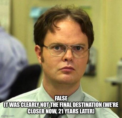 False | FALSE
IT WAS CLEARLY NOT THE FINAL DESTINATION (WE’RE CLOSER NOW, 21 YEARS LATER) | image tagged in false | made w/ Imgflip meme maker