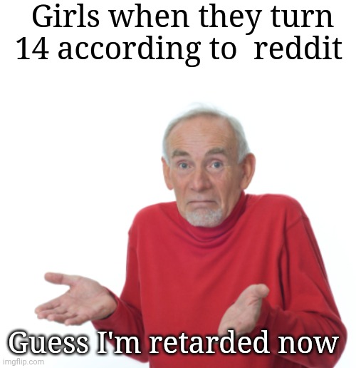 Girls when they turn 14 according to  reddit; Guess I'm retarded now | image tagged in blank white template,guess i'll die | made w/ Imgflip meme maker