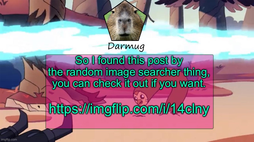 https://imgflip.com/i/14clny | So I found this post by the random image searcher thing, you can check it out if you want. https://imgflip.com/i/14clny | image tagged in darmug's announcement template | made w/ Imgflip meme maker