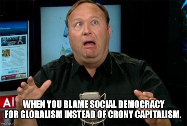 WHEN YOU BLAME SOCIAL DEMOCRACY FOR GLOBALISM INSTEAD OF CRONY CAPITALISM. | image tagged in conspiracy theory,funny memes | made w/ Imgflip meme maker
