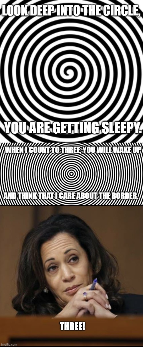 Kamala's Hypnotic Power! | LOOK DEEP INTO THE CIRCLE, YOU ARE GETTING SLEEPY. WHEN I COUNT TO THREE, YOU WILL WAKE UP; AND THINK THAT I CARE ABOUT THE BORDER. THREE! | image tagged in kamala harris,border,border czar,illegal immigrants,hypnotize,vice president | made w/ Imgflip meme maker