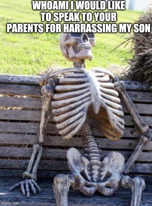 Waiting Skeleton | WHOAMI I WOULD LIKE TO SPEAK TO YOUR PARENTS FOR HARRASSING MY SON | image tagged in memes,waiting skeleton | made w/ Imgflip meme maker