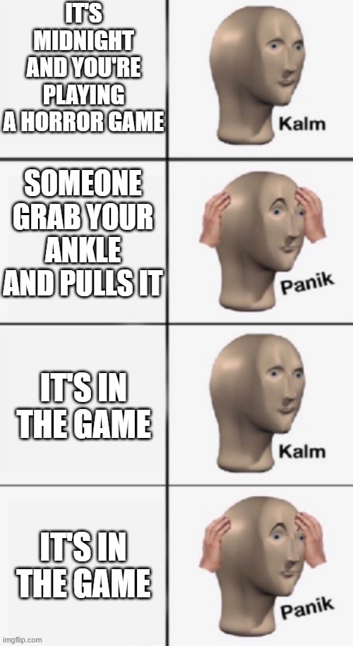 Should we be Kalm or Panik? | IT'S MIDNIGHT AND YOU'RE PLAYING A HORROR GAME; SOMEONE GRAB YOUR ANKLE AND PULLS IT; IT'S IN THE GAME; IT'S IN THE GAME | image tagged in panik kalm panik 4 panels | made w/ Imgflip meme maker