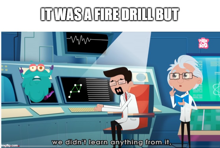 sorry i f*cked up the entire stream | IT WAS A FIRE DRILL BUT | image tagged in blank white template,we didn't learn anything | made w/ Imgflip meme maker