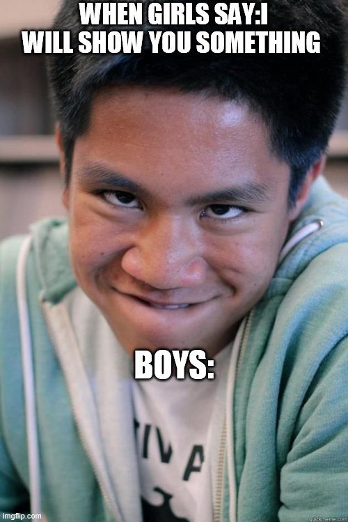 the reality.1 | WHEN GIRLS SAY:I WILL SHOW YOU SOMETHING; BOYS: | image tagged in horny kid | made w/ Imgflip meme maker
