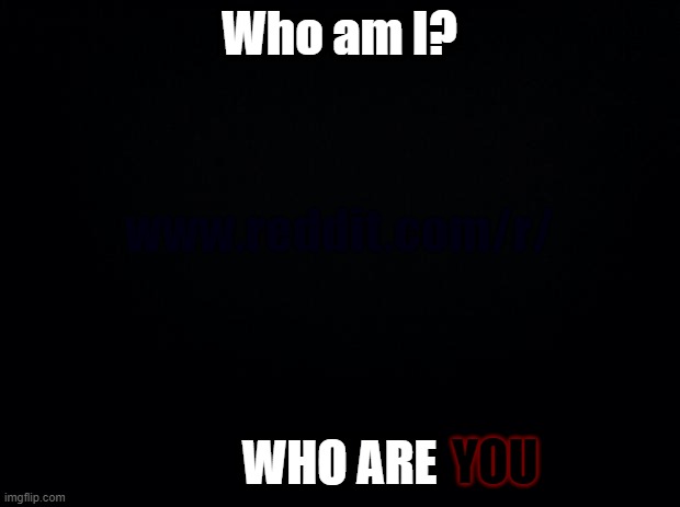 Who am I? WHO ARE; YOU | made w/ Imgflip meme maker