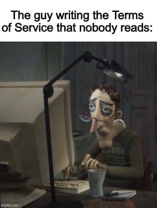 Poor fella |  The guy writing the Terms of Service that nobody reads: | image tagged in coraline dad,memes,funny | made w/ Imgflip meme maker