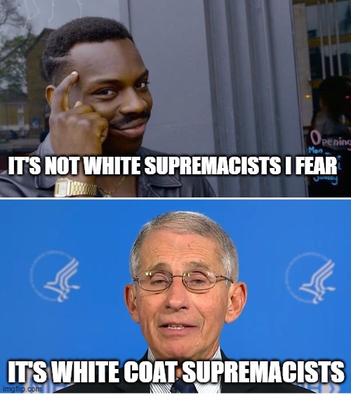 IT'S NOT WHITE SUPREMACISTS I FEAR; IT'S WHITE COAT SUPREMACISTS | image tagged in memes,roll safe think about it,dr fauci | made w/ Imgflip meme maker