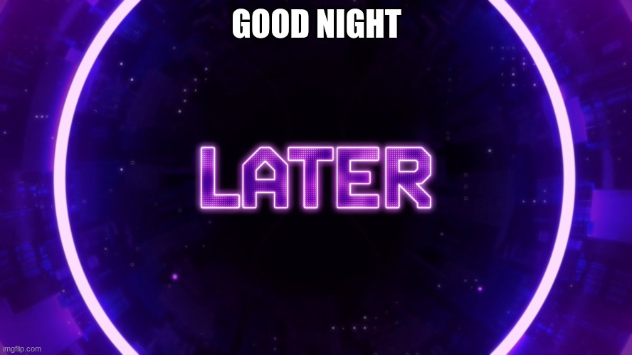 Later | GOOD NIGHT | image tagged in later | made w/ Imgflip meme maker