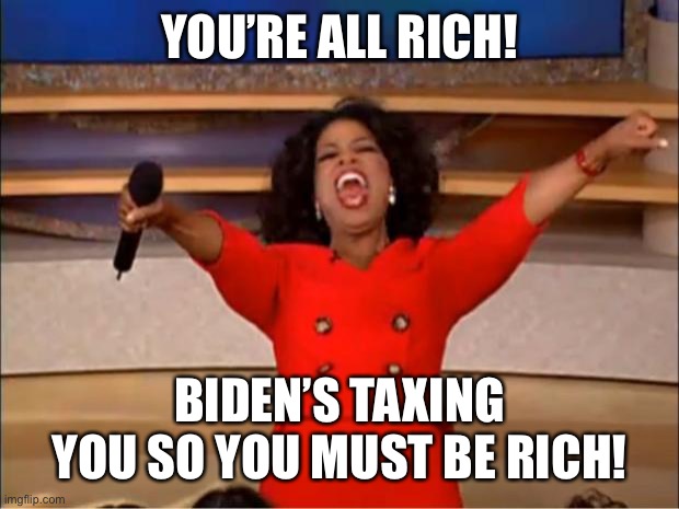 Oprah You Get A Meme | YOU’RE ALL RICH! BIDEN’S TAXING YOU SO YOU MUST BE RICH! | image tagged in memes,oprah you get a | made w/ Imgflip meme maker