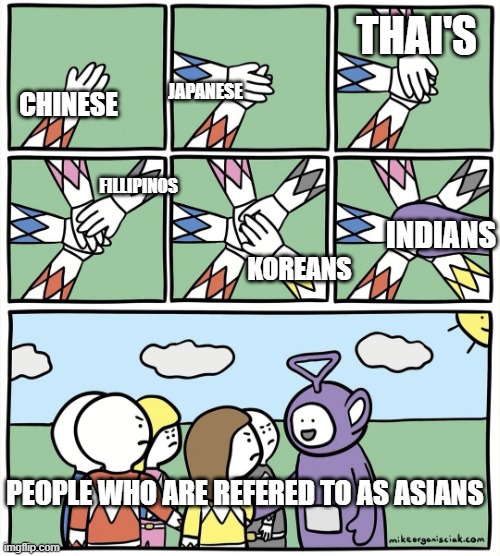 India is in Asia | THAI'S; JAPANESE; CHINESE; FILLIPINOS; INDIANS; KOREANS; PEOPLE WHO ARE REFERED TO AS ASIANS | image tagged in teletubbie hand circle | made w/ Imgflip meme maker