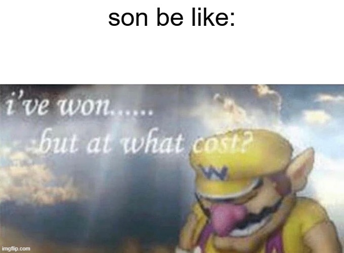 son be like: | image tagged in ive won but at what cost | made w/ Imgflip meme maker