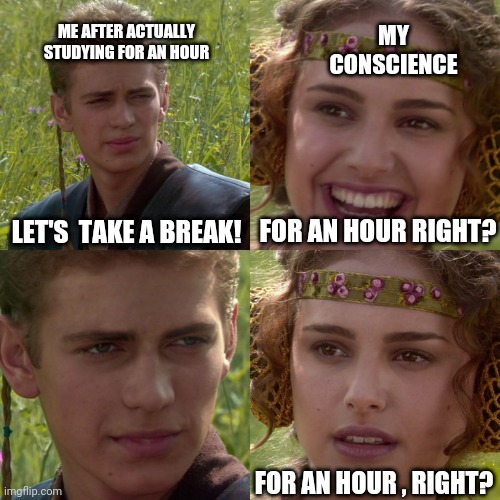 Anakin Padme 4 Panel | MY CONSCIENCE; ME AFTER ACTUALLY STUDYING FOR AN HOUR; LET'S  TAKE A BREAK! FOR AN HOUR RIGHT? FOR AN HOUR , RIGHT? | image tagged in anakin padme 4 panel | made w/ Imgflip meme maker