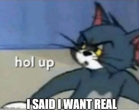Hol up | I SAID I WANT REAL | image tagged in hol up | made w/ Imgflip meme maker