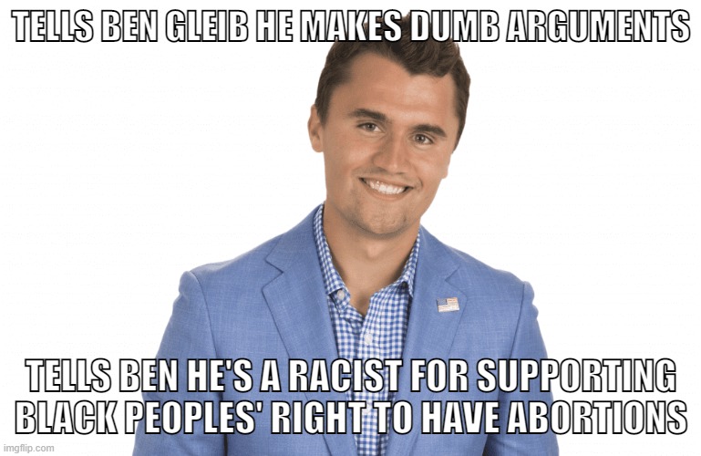Charlie Kirk is such a moron | TELLS BEN GLEIB HE MAKES DUMB ARGUMENTS; TELLS BEN HE'S A RACIST FOR SUPPORTING BLACK PEOPLES' RIGHT TO HAVE ABORTIONS | image tagged in charlie kirk,turning point usa,tpusa,racism,abortion,womens rights | made w/ Imgflip meme maker