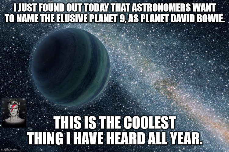 Planet David Bowie | I JUST FOUND OUT TODAY THAT ASTRONOMERS WANT TO NAME THE ELUSIVE PLANET 9, AS PLANET DAVID BOWIE. THIS IS THE COOLEST THING I HAVE HEARD ALL YEAR. | image tagged in david bowie,ziggy stardust,astronomy | made w/ Imgflip meme maker