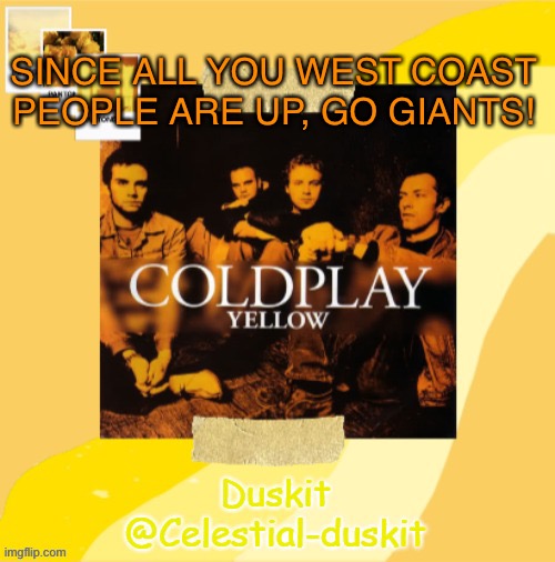 Duskit’s Coldplay temp ty yachi | SINCE ALL YOU WEST COAST PEOPLE ARE UP, GO GIANTS! | image tagged in duskit s coldplay temp | made w/ Imgflip meme maker