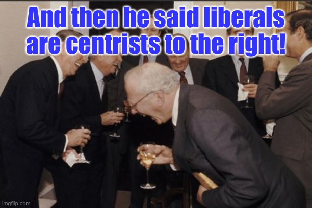 Laughing Men In Suits Meme | And then he said liberals are centrists to the right! | image tagged in memes,laughing men in suits | made w/ Imgflip meme maker