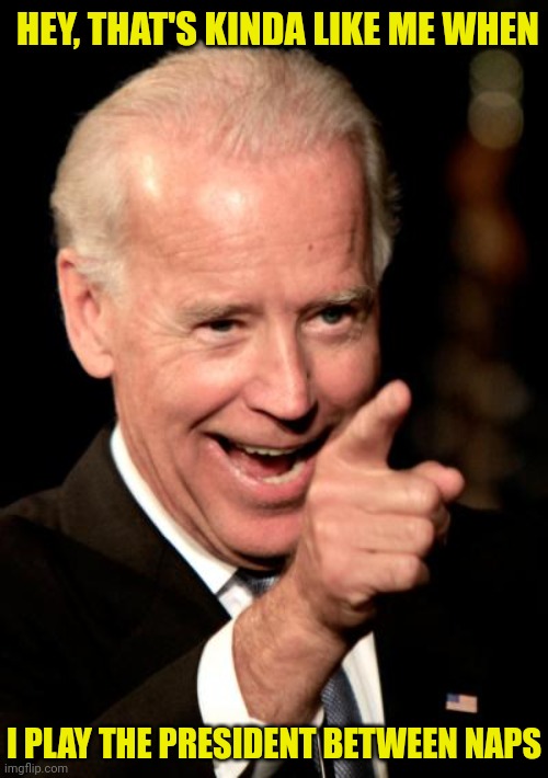 Smilin Biden Meme | HEY, THAT'S KINDA LIKE ME WHEN I PLAY THE PRESIDENT BETWEEN NAPS | image tagged in memes,smilin biden | made w/ Imgflip meme maker