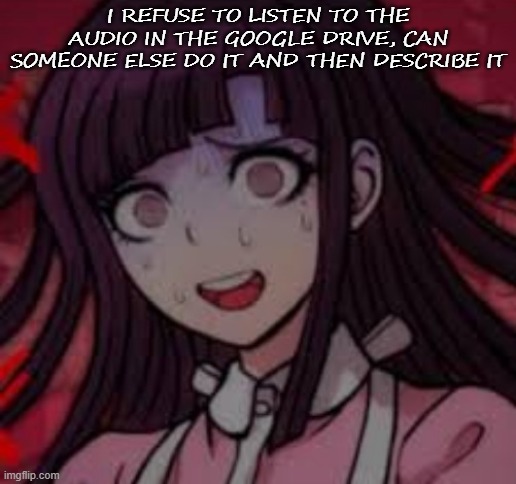 Mikan you what mate | I REFUSE TO LISTEN TO THE AUDIO IN THE GOOGLE DRIVE, CAN SOMEONE ELSE DO IT AND THEN DESCRIBE IT | image tagged in mikan you what mate | made w/ Imgflip meme maker
