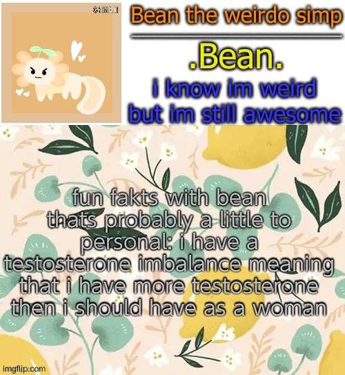 testosterone | fun fakts with bean thats probably a little to personal: i have a testosterone imbalance meaning that i have more testosterone then i should have as a woman | image tagged in beans lemon temp | made w/ Imgflip meme maker