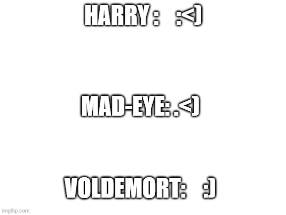 sad for voldy | HARRY :    :<); MAD-EYE: .<); VOLDEMORT:    :) | image tagged in blank white template | made w/ Imgflip meme maker