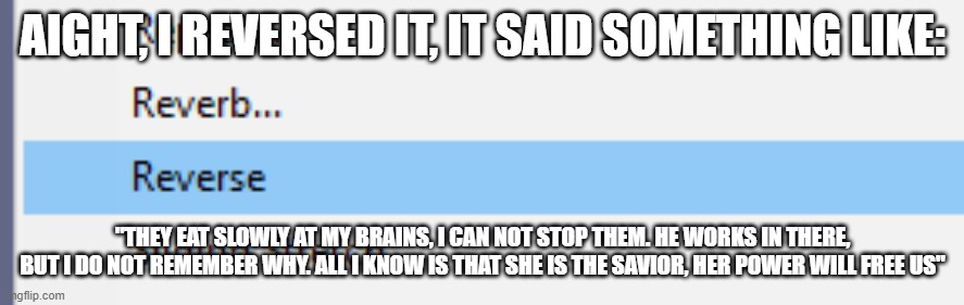 strange | AIGHT, I REVERSED IT, IT SAID SOMETHING LIKE:; "THEY EAT SLOWLY AT MY BRAINS, I CAN NOT STOP THEM. HE WORKS IN THERE, BUT I DO NOT REMEMBER WHY. ALL I KNOW IS THAT SHE IS THE SAVIOR, HER POWER WILL FREE US" | made w/ Imgflip meme maker