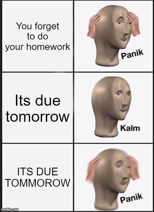 Panik Kalm Panik Meme | You forget to do your homework; Its due tomorrow; ITS DUE TOMMOROW | image tagged in memes,panik kalm panik,homework | made w/ Imgflip meme maker