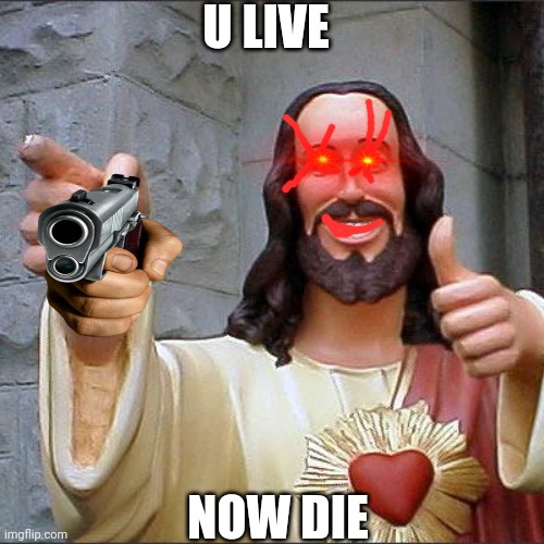 die live | U LIVE; NOW DIE | image tagged in memes,buddy christ | made w/ Imgflip meme maker