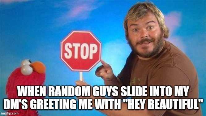 Jack Black Elmo Stop | WHEN RANDOM GUYS SLIDE INTO MY DM'S GREETING ME WITH "HEY BEAUTIFUL" | image tagged in jack black elmo stop | made w/ Imgflip meme maker