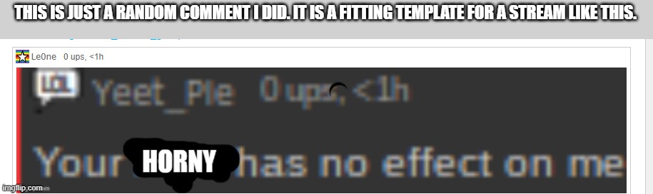 Your Horny Has No Effect On Me | THIS IS JUST A RANDOM COMMENT I DID. IT IS A FITTING TEMPLATE FOR A STREAM LIKE THIS. | image tagged in you're horny has no effect on me | made w/ Imgflip meme maker