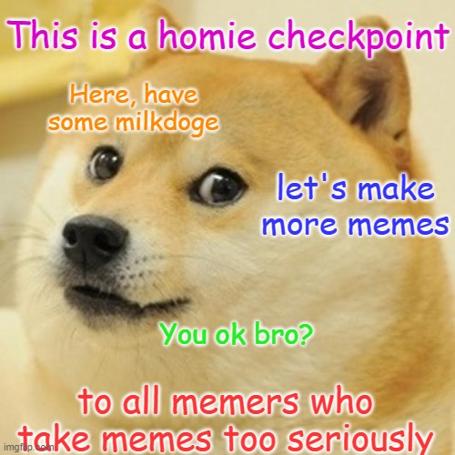 Take memes like you do to a joke | This is a homie checkpoint; Here, have some milkdoge; let's make more memes; You ok bro? to all memers who take memes too seriously | image tagged in memes,doge | made w/ Imgflip meme maker