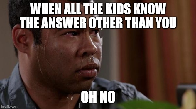 help him | WHEN ALL THE KIDS KNOW THE ANSWER OTHER THAN YOU; OH NO | image tagged in sweating bullets | made w/ Imgflip meme maker