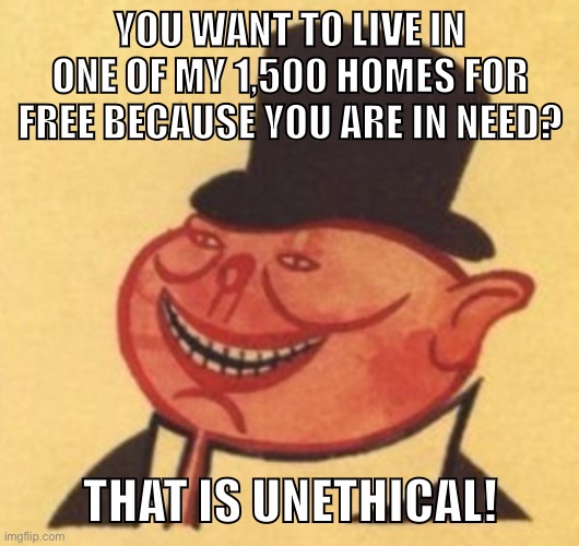 Landlord logic. | YOU WANT TO LIVE IN ONE OF MY 1,500 HOMES FOR FREE BECAUSE YOU ARE IN NEED? THAT IS UNETHICAL! | image tagged in capitalism,conservative logic,anarchism,socialism,rent,landlord | made w/ Imgflip meme maker