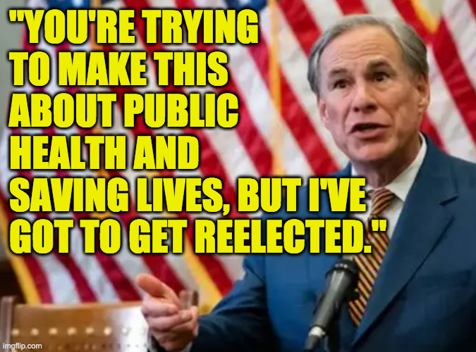 Made using the HCW Political Translator. | "YOU'RE TRYING
TO MAKE THIS
ABOUT PUBLIC
HEALTH AND
SAVING LIVES, BUT I'VE
GOT TO GET REELECTED." | image tagged in memes,greg abbott,vaccine mandate,scumbag greg,translation | made w/ Imgflip meme maker