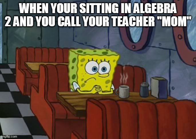call your teacher "mom" | WHEN YOUR SITTING IN ALGEBRA 2 AND YOU CALL YOUR TEACHER "MOM" | image tagged in sad spongebob,lol | made w/ Imgflip meme maker