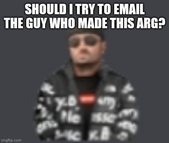 terrorist drip | SHOULD I TRY TO EMAIL THE GUY WHO MADE THIS ARG? | image tagged in terrorist drip | made w/ Imgflip meme maker