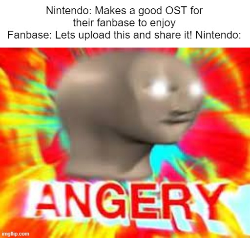 nintendo be like | Nintendo: Makes a good OST for their fanbase to enjoy
Fanbase: Lets upload this and share it! Nintendo: | image tagged in angery,meme man,nintendo | made w/ Imgflip meme maker