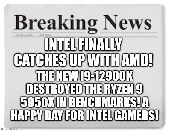 Happy days for Intel Gamers! | INTEL FINALLY CATCHES UP WITH AMD! THE NEW I9-12900K DESTROYED THE RYZEN 9 5950X IN BENCHMARKS! A HAPPY DAY FOR INTEL GAMERS! | image tagged in breaking news | made w/ Imgflip meme maker