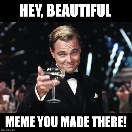 Nice save, Obnoxious Guy | HEY, BEAUTIFUL; MEME YOU MADE THERE! | image tagged in leonardo dicaprio toast,annoying,flirt,save,compliment,good meme | made w/ Imgflip meme maker