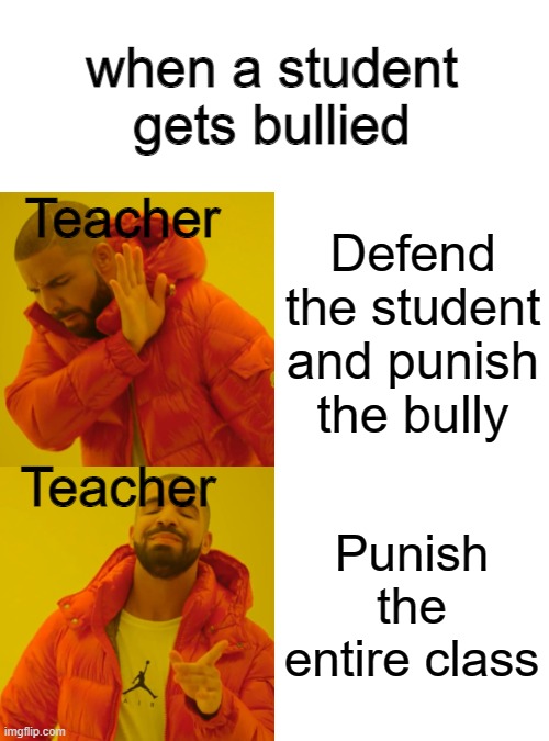 school | when a student gets bullied; Teacher; Defend the student and punish the bully; Teacher; Punish the entire class | image tagged in memes,drake hotline bling,funny,gaming,fun,school | made w/ Imgflip meme maker