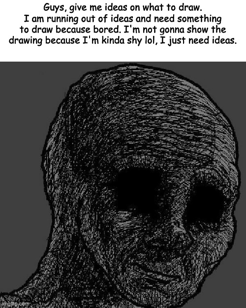 hi | Guys, give me ideas on what to draw. I am running out of ideas and need something to draw because bored. I'm not gonna show the drawing because I'm kinda shy lol, I just need ideas. | image tagged in cursed wojak | made w/ Imgflip meme maker