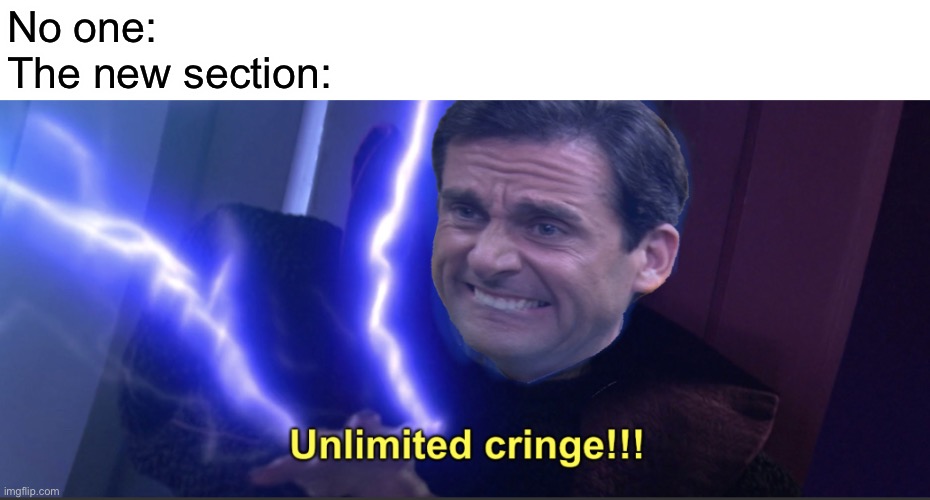 Unlimited cringe | No one:
The new section: | image tagged in unlimited cringe | made w/ Imgflip meme maker