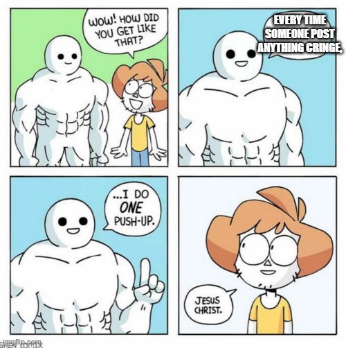 Super strong dude | EVERY TIME SOMEONE POST ANYTHING CRINGE, | image tagged in wow how did you get like that template | made w/ Imgflip meme maker