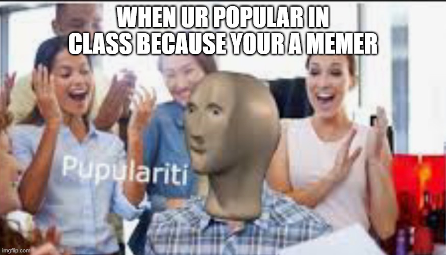 hm yes | WHEN UR POPULAR IN CLASS BECAUSE YOUR A MEMER | image tagged in meme man populr,memer,meme man | made w/ Imgflip meme maker