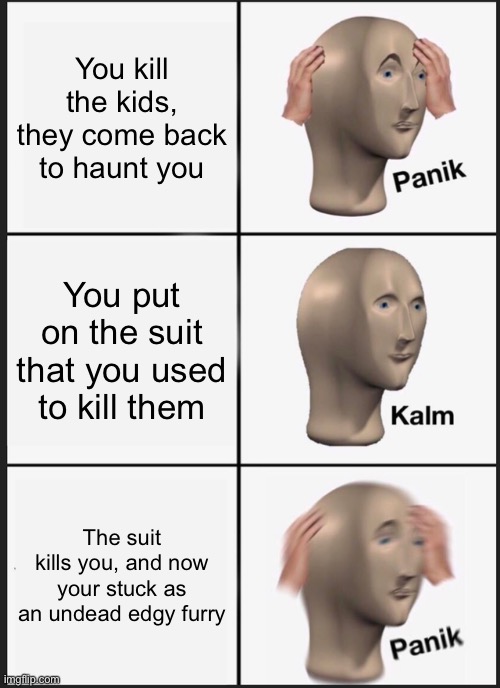 Panik Kalm Panik | You kill the kids, they come back to haunt you; You put on the suit that you used to kill them; The suit kills you, and now your stuck as an undead edgy furry | image tagged in memes,panik kalm panik | made w/ Imgflip meme maker