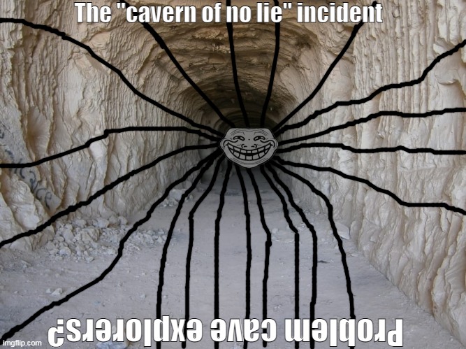 "Another one?" | The "cavern of no lie" incident; Problem cave explorers? | image tagged in cave,trollge,scary,creepy,spooky | made w/ Imgflip meme maker