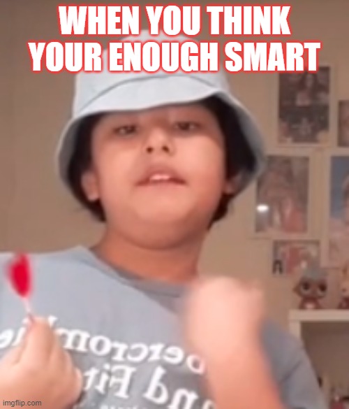 When you Think your smartest | WHEN YOU THINK YOUR ENOUGH SMART | image tagged in smart | made w/ Imgflip meme maker