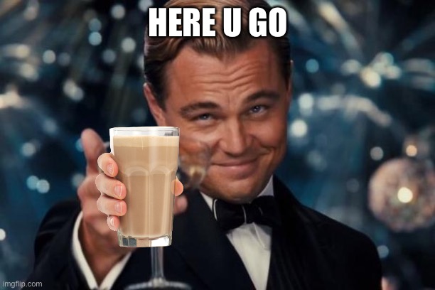 HERE U GO | image tagged in memes,leonardo dicaprio cheers | made w/ Imgflip meme maker